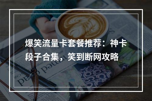 爆笑流量卡套餐推荐：神卡段子合集，笑到断网攻略