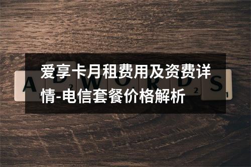 爱享卡月租费用及资费详情-电信套餐价格解析