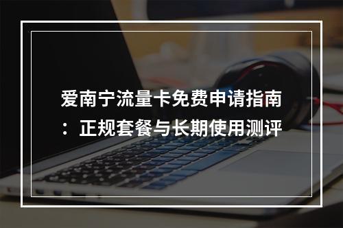 爱南宁流量卡免费申请指南：正规套餐与长期使用测评