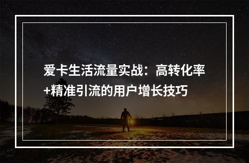 爱卡生活流量实战：高转化率+精准引流的用户增长技巧