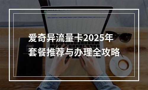 爱奇异流量卡2025年套餐推荐与办理全攻略