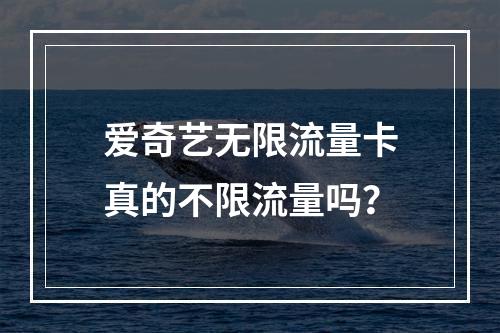 爱奇艺无限流量卡真的不限流量吗？