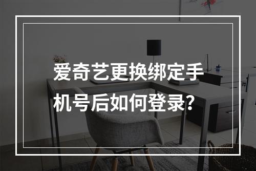 爱奇艺更换绑定手机号后如何登录？