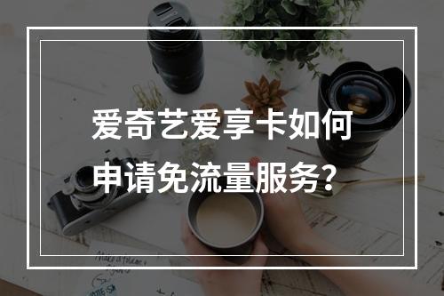 爱奇艺爱享卡如何申请免流量服务？
