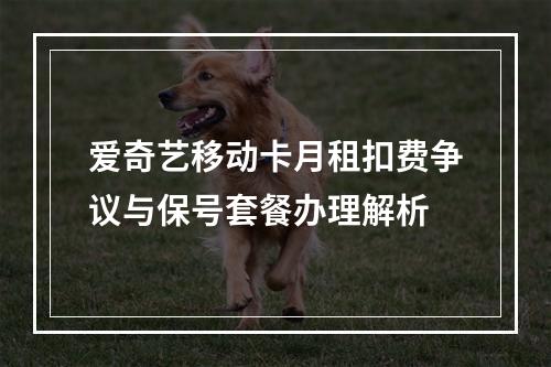 爱奇艺移动卡月租扣费争议与保号套餐办理解析