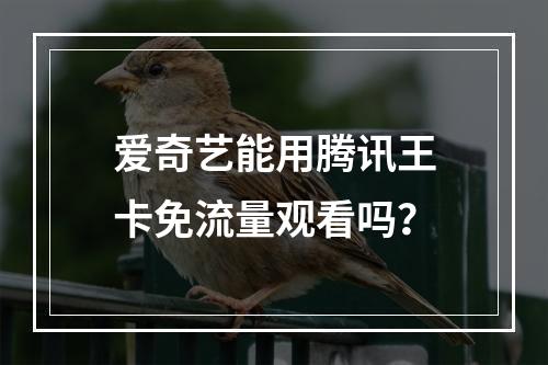 爱奇艺能用腾讯王卡免流量观看吗？