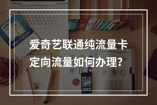爱奇艺联通纯流量卡定向流量如何办理？