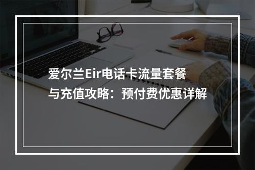 爱尔兰Eir电话卡流量套餐与充值攻略：预付费优惠详解