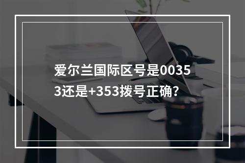 爱尔兰国际区号是00353还是+353拨号正确？
