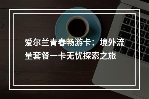 爱尔兰青春畅游卡：境外流量套餐一卡无忧探索之旅