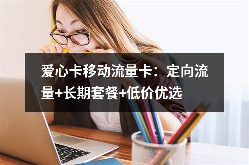 爱心卡移动流量卡：定向流量+长期套餐+低价优选