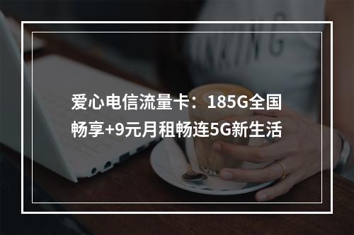 爱心电信流量卡：185G全国畅享+9元月租畅连5G新生活