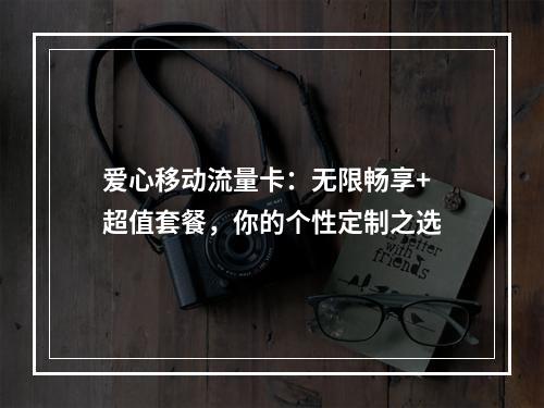 爱心移动流量卡：无限畅享+超值套餐，你的个性定制之选