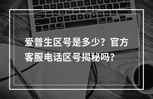 爱普生区号是多少？官方客服电话区号揭秘吗？