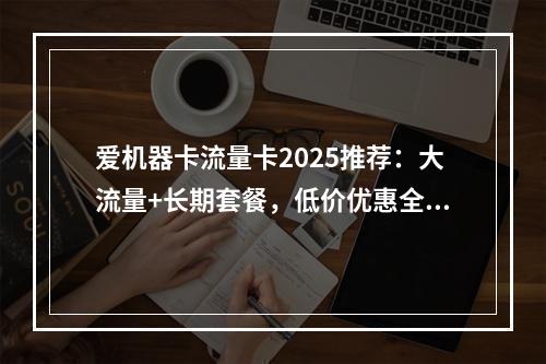 爱机器卡流量卡2025推荐：大流量+长期套餐，低价优惠全解析