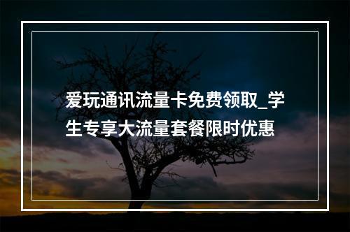 爱玩通讯流量卡免费领取_学生专享大流量套餐限时优惠
