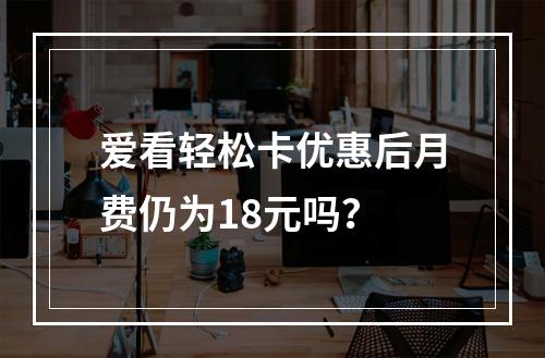 爱看轻松卡优惠后月费仍为18元吗？
