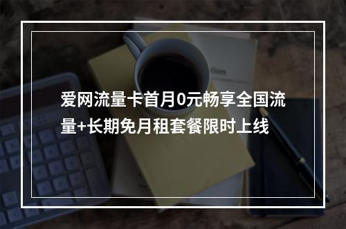 爱网流量卡首月0元畅享全国流量+长期免月租套餐限时上线