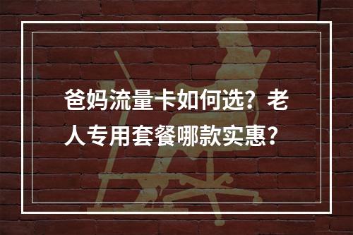 爸妈流量卡如何选？老人专用套餐哪款实惠？