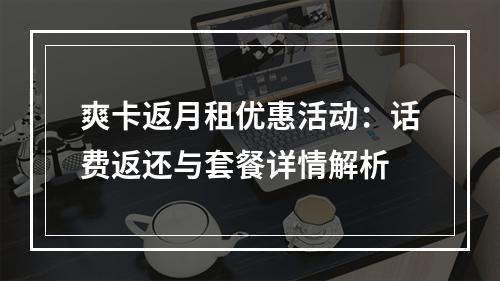 爽卡返月租优惠活动：话费返还与套餐详情解析