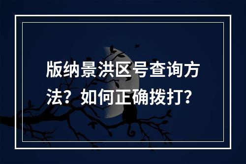版纳景洪区号查询方法？如何正确拨打？