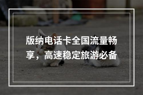 版纳电话卡全国流量畅享，高速稳定旅游必备