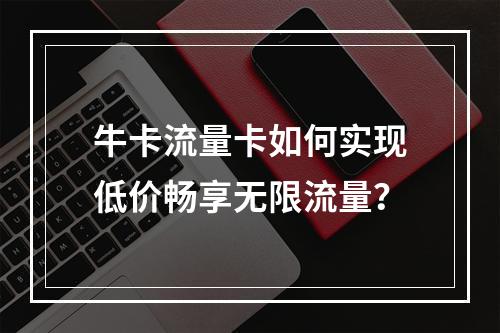 牛卡流量卡如何实现低价畅享无限流量？