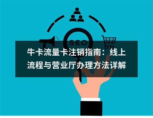 牛卡流量卡注销指南：线上流程与营业厅办理方法详解