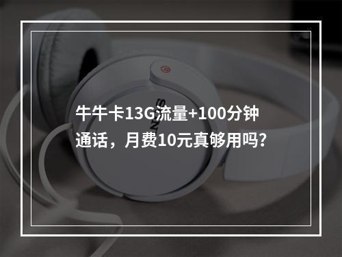 牛牛卡13G流量+100分钟通话，月费10元真够用吗？