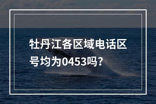 牡丹江各区域电话区号均为0453吗？