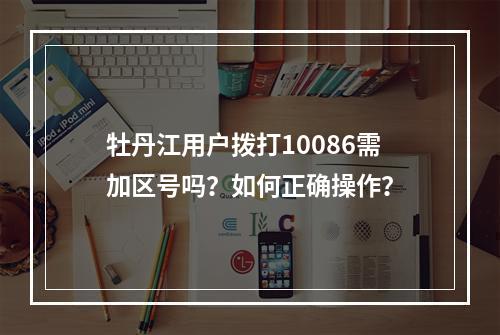 牡丹江用户拨打10086需加区号吗？如何正确操作？