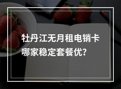 牡丹江无月租电销卡哪家稳定套餐优？