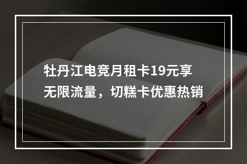 牡丹江电竞月租卡19元享无限流量，切糕卡优惠热销