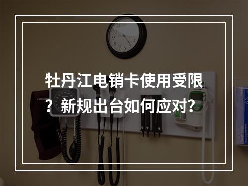 牡丹江电销卡使用受限？新规出台如何应对？