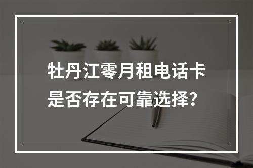 牡丹江零月租电话卡是否存在可靠选择？