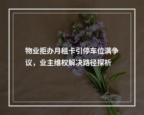 物业拒办月租卡引停车位满争议，业主维权解决路径探析