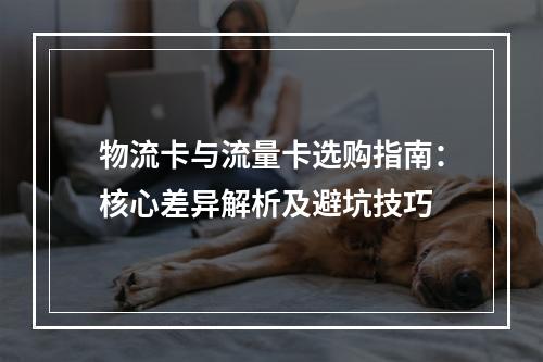 物流卡与流量卡选购指南：核心差异解析及避坑技巧