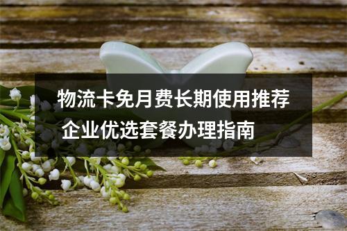 物流卡免月费长期使用推荐 企业优选套餐办理指南