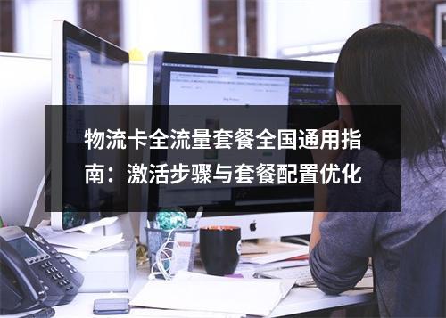 物流卡全流量套餐全国通用指南：激活步骤与套餐配置优化