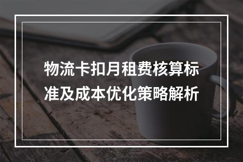 物流卡扣月租费核算标准及成本优化策略解析