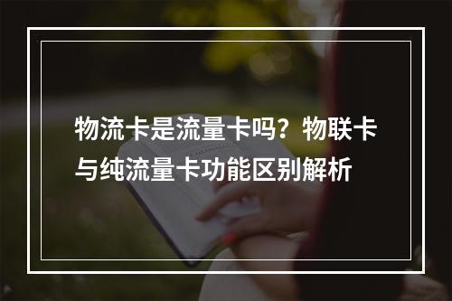 物流卡是流量卡吗？物联卡与纯流量卡功能区别解析