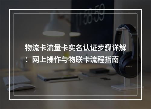 物流卡流量卡实名认证步骤详解：网上操作与物联卡流程指南