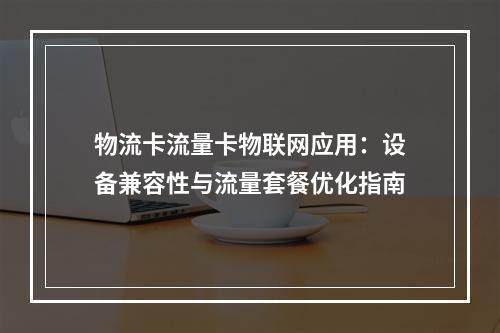 物流卡流量卡物联网应用：设备兼容性与流量套餐优化指南