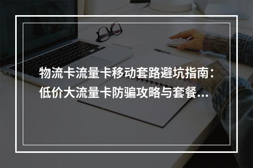 物流卡流量卡移动套路避坑指南：低价大流量卡防骗攻略与套餐解析