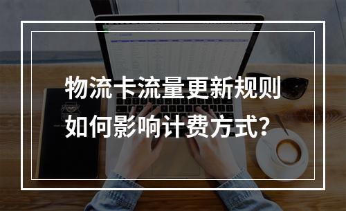 物流卡流量更新规则如何影响计费方式？