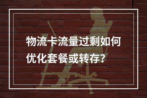 物流卡流量过剩如何优化套餐或转存？