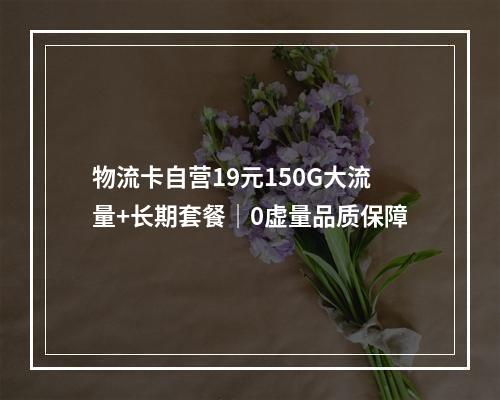 物流卡自营19元150G大流量+长期套餐｜0虚量品质保障