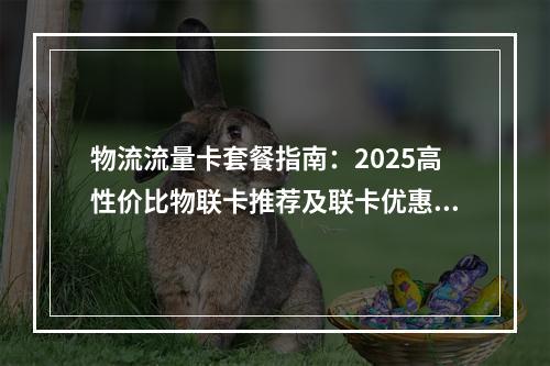 物流流量卡套餐指南：2025高性价比物联卡推荐及联卡优惠攻略