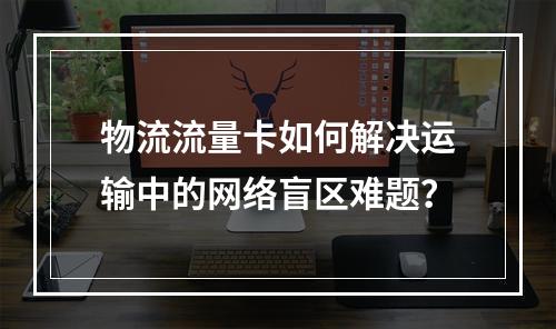 物流流量卡如何解决运输中的网络盲区难题？