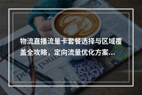 物流直播流量卡套餐选择与区域覆盖全攻略，定向流量优化方案解析